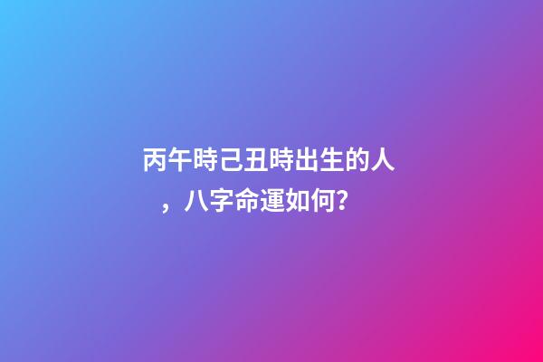 丙午時己丑時出生的人，八字命運如何？